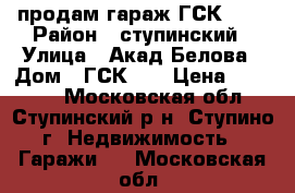 продам гараж ГСК- 15 › Район ­ ступинский › Улица ­ Акад.Белова › Дом ­ ГСК-15 › Цена ­ 90 000 - Московская обл., Ступинский р-н, Ступино г. Недвижимость » Гаражи   . Московская обл.